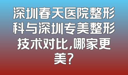 深圳春天医院整形科与深圳专美整形技术对比，哪家更美？