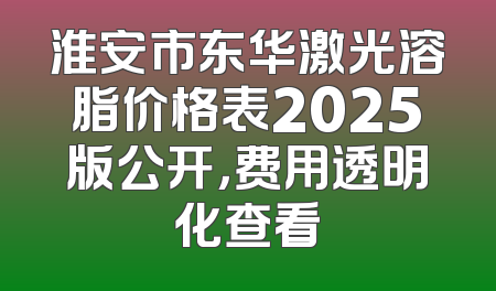 淮安市东华激光溶脂价格表2025版公开，费用透明化查看