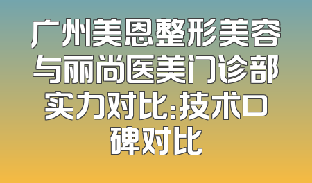 广州美恩整形美容与丽尚医美门诊部实力对比：技术口碑对比