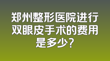 郑州整形医院进行双眼皮手术的费用是多少？