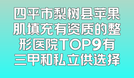 四平市梨树县苹果肌填充有资质的整形医院TOP9有三甲和私立供选择