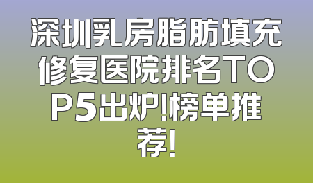 深圳乳房脂肪填充修复医院排名TOP5出炉！榜单推荐！
