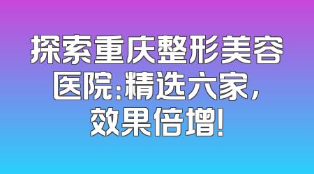 探索重庆整形美容医院：精选六家，效果倍增！