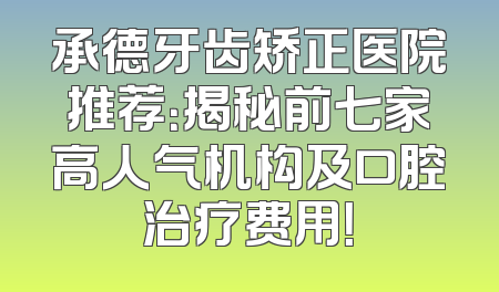 承德牙齿矫正医院推荐：揭秘前七家高人气机构及口腔治疗费用！