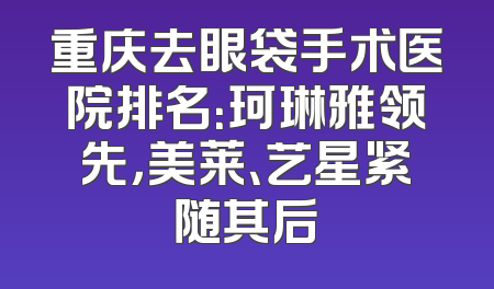 重庆去眼袋手术医院排名：珂琳雅领先，美莱、艺星紧随其后