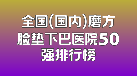 全国（国内）磨方脸垫下巴医院50强排行榜