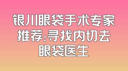 银川眼袋手术专家推荐：寻找内切去眼袋医生