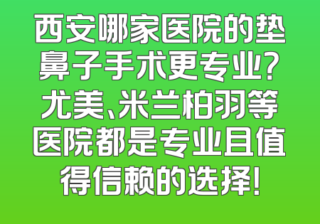 西安哪家医院的垫鼻子手术更专业？尤美、米兰柏羽等医院都是专业且值得信赖的选择！