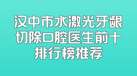 汉中市水激光牙龈切除口腔医生前十排行榜推荐