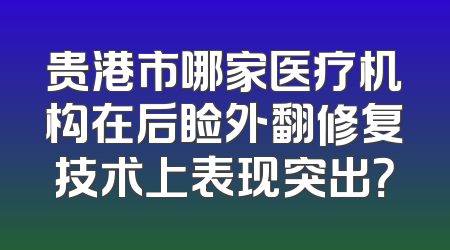 贵港市哪家医疗机构在后睑外翻修复技术上表现突出？