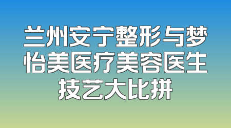 兰州安宁整形与梦怡美医疗美容医生技艺大比拼