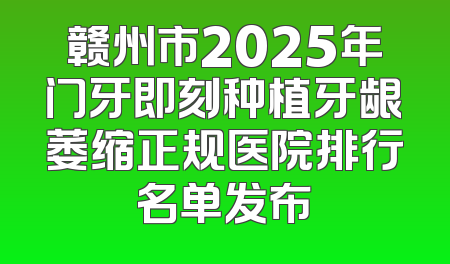 赣州市2025年门牙即刻种植牙龈萎缩正规医院排行名单发布