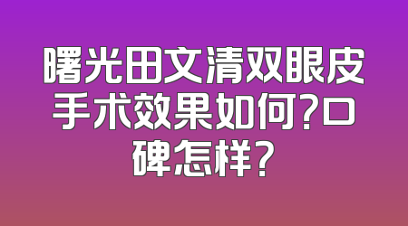 曙光田文清双眼皮手术效果如何？口碑怎样？
