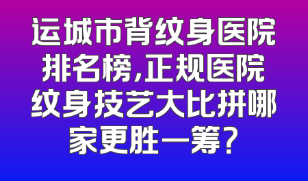 运城市背纹身医院排名榜，正规医院纹身技艺大比拼哪家更胜一筹？