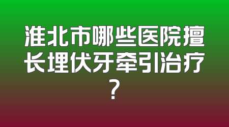 淮北市哪些医院擅长埋伏牙牵引治疗？