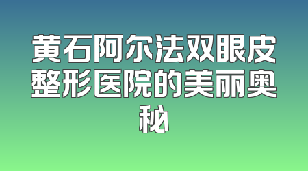 黄石阿尔法双眼皮整形医院的美丽奥秘