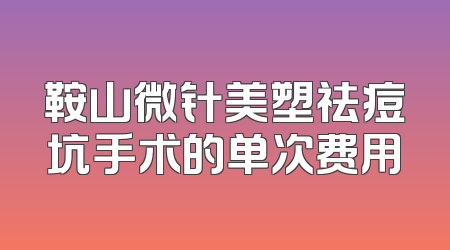 鞍山微针美塑祛痘坑手术的单次费用