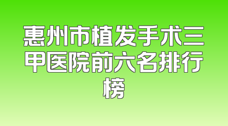 惠州市植发手术三甲医院前六名排行榜