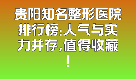 贵阳知名整形医院排行榜：人气与实力并存，值得收藏！