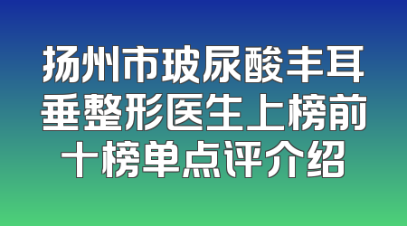 扬州市玻尿酸丰耳垂整形医生上榜前十榜单点评介绍