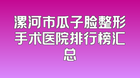 漯河市瓜子脸整形手术医院排行榜汇总