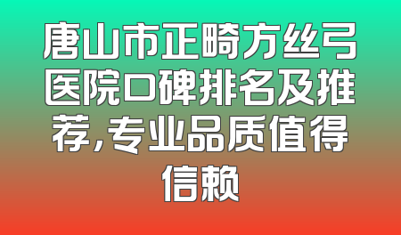唐山市正畸方丝弓医院口碑排名及推荐，专业品质值得信赖