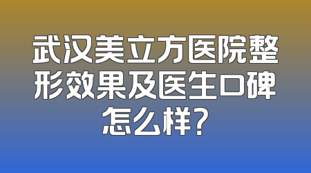 武汉美立方医院整形效果及医生口碑怎么样？