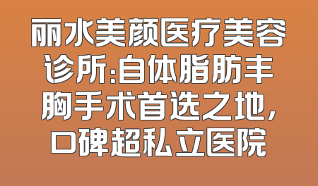 丽水美颜医疗美容诊所：自体脂肪丰胸手术首选之地，口碑超私立医院