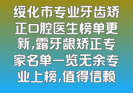 绥化市专业牙齿矫正口腔医生榜单更新，露牙龈矫正专家名单一览无余专业上榜，值得信赖