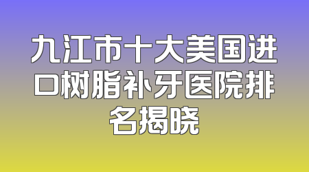 九江市十大美国进口树脂补牙医院排名揭晓