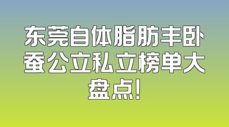东莞自体脂肪丰卧蚕公立私立榜单大盘点！