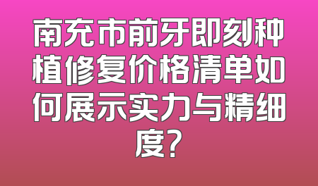 南充市前牙即刻种植修复价格清单如何展示实力与精细度？