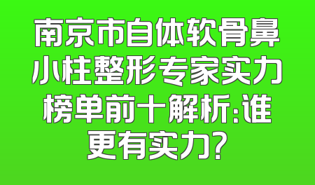 南京市自体软骨鼻小柱整形专家实力榜单前十解析：谁更有实力？