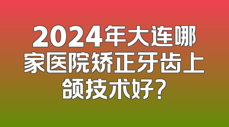 2024年大连哪家医院矫正牙齿上颌技术好？