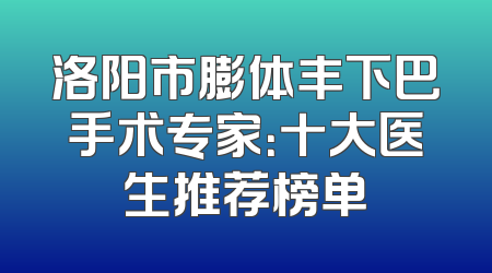洛阳市膨体丰下巴手术专家：十大医生推荐榜单