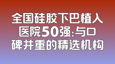 全国硅胶下巴植入医院50强：与口碑并重的精选机构