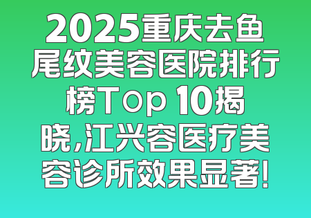 2025重庆去鱼尾纹美容医院排行榜Top 10揭晓，江兴容医疗美容诊所效果显著！
