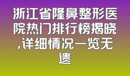 浙江省隆鼻整形医院热门排行榜揭晓，详细情况一览无遗
