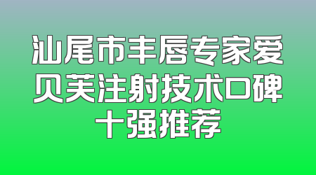 汕尾市丰唇专家爱贝芙注射技术口碑十强推荐