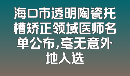 海口市透明陶瓷托槽矫正领域医师名单公布，毫无意外地入选