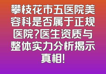 攀枝花市五医院美容科是否属于正规医院？医生资质与整体实力分析揭示真相！