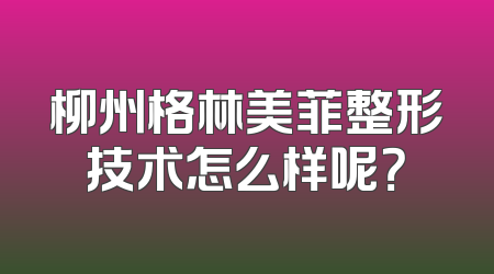 柳州格林美菲整形技术怎么样呢？