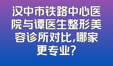 汉中市铁路中心医院与谭医生整形美容诊所对比，哪家更专业？
