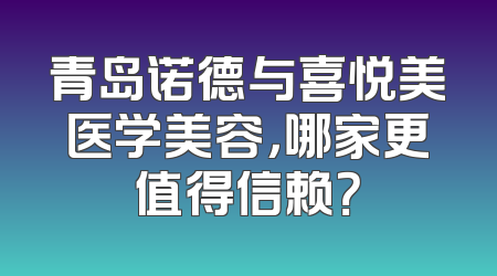 青岛诺德与喜悦美医学美容，哪家更值得信赖？