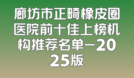 廊坊市正畸橡皮圈医院前十佳上榜机构推荐名单_2025版