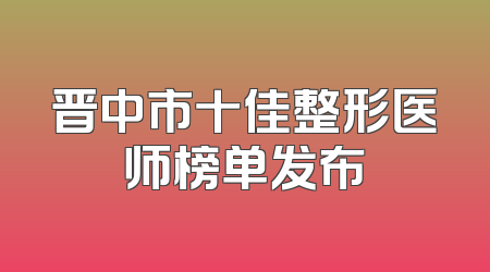 晋中市十佳整形医师榜单发布
