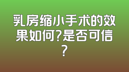 乳房缩小手术的效果如何？是否可信？