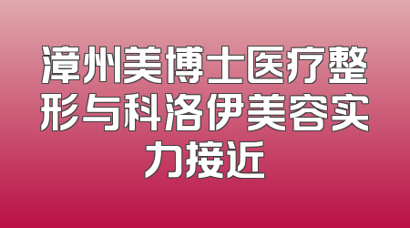 漳州美博士医疗整形与科洛伊美容实力接近