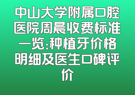 中山大学附属口腔医院周晨收费标准一览：种植牙价格明细及医生口碑评价
