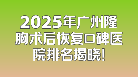 2025年广州隆胸术后恢复口碑医院排名揭晓！